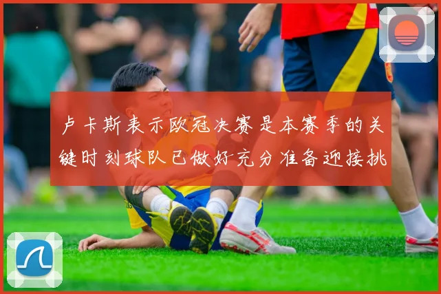卢卡斯表示欧冠决赛是本赛季的关键时刻球队已做好充分准备迎接挑战