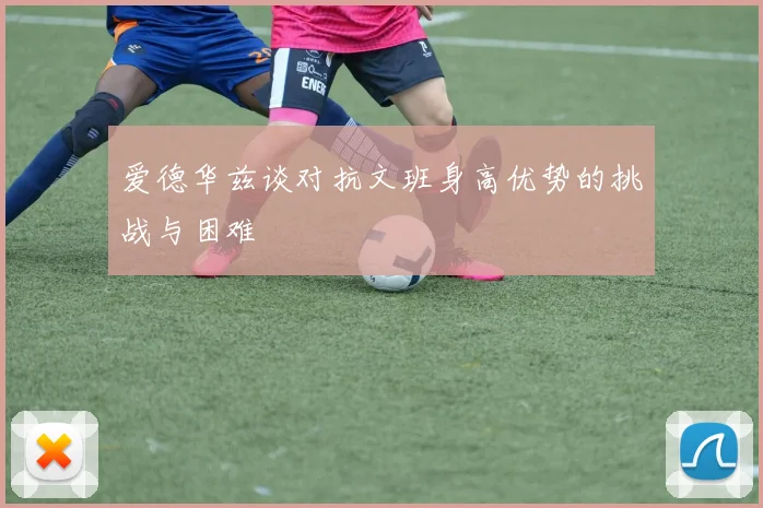 爱德华兹谈对抗文班身高优势的挑战与困难