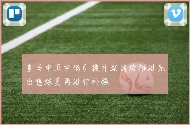 皇马中卫中场引援计划持续推进先出售球员再进行补强
