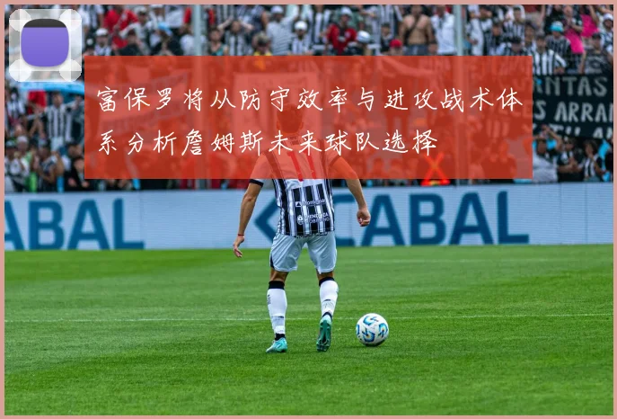 富保罗将从防守效率与进攻战术体系分析詹姆斯未来球队选择