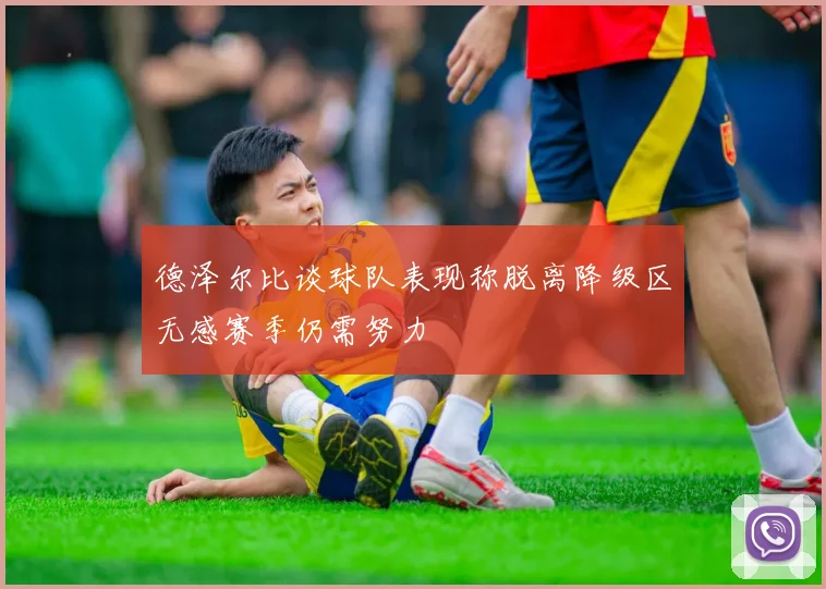 德泽尔比谈球队表现称脱离降级区无感赛季仍需努力