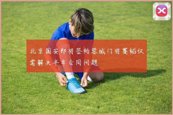 北京国安即将签约蓉城门将蹇韬仅需解决半年合同问题
