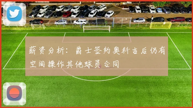 薪资分析：爵士签约奥科吉后仍有空间操作其他球员合同