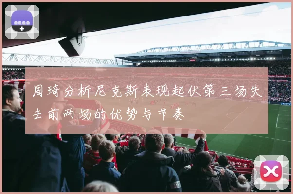 周琦分析尼克斯表现起伏第三场失去前两场的优势与节奏