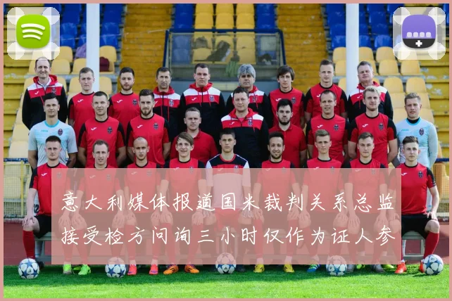 意大利媒体报道国米裁判关系总监接受检方问询三小时仅作为证人参与调查