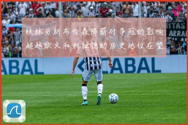铁林分析布伦森降薪对争冠的影响超越欧文和利拉德的历史地位在望