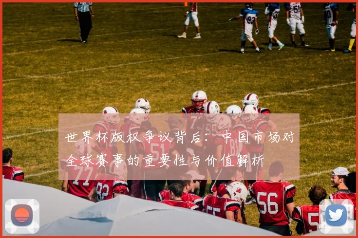 世界杯版权争议背后：中国市场对全球赛事的重要性与价值解析