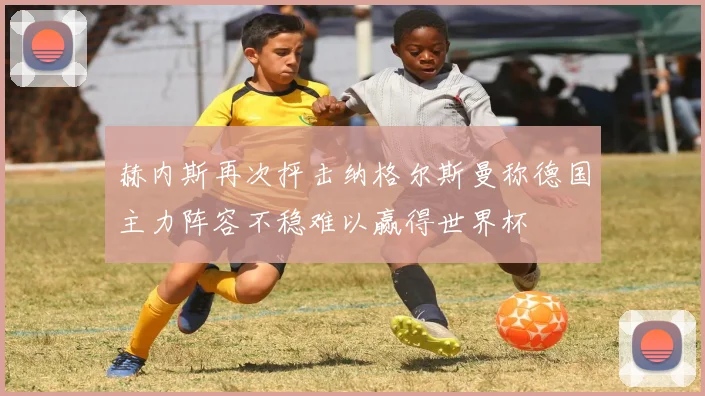 赫内斯再次抨击纳格尔斯曼称德国主力阵容不稳难以赢得世界杯