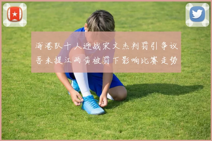 海港队十人迎战宋文杰判罚引争议吾米提江两黄被罚下影响比赛走势